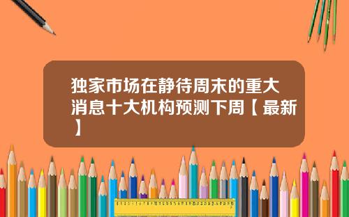 独家市场在静待周末的重大消息十大机构预测下周【最新】