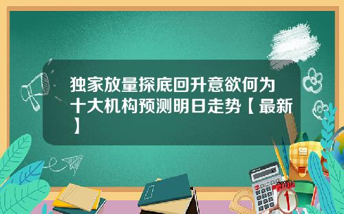 独家放量探底回升意欲何为十大机构预测明日走势【最新】