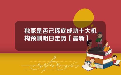 独家是否已探底成功十大机构预测明日走势【最新】