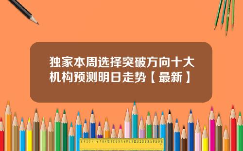 独家本周选择突破方向十大机构预测明日走势【最新】