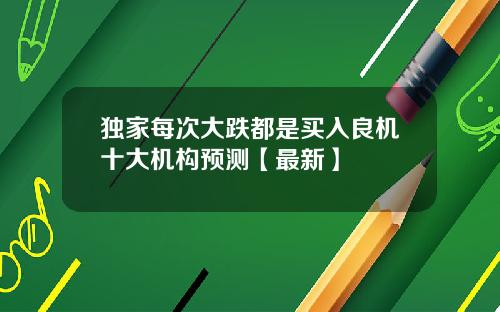独家每次大跌都是买入良机十大机构预测【最新】