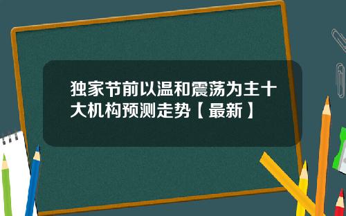独家节前以温和震荡为主十大机构预测走势【最新】
