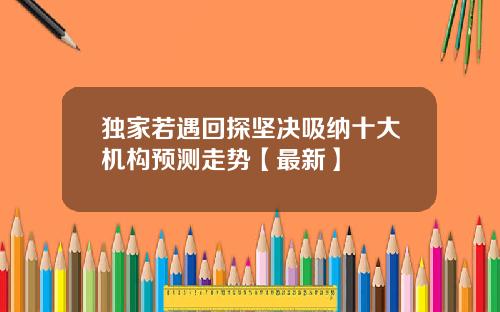 独家若遇回探坚决吸纳十大机构预测走势【最新】