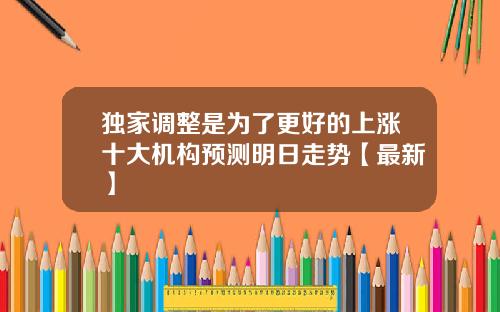 独家调整是为了更好的上涨十大机构预测明日走势【最新】
