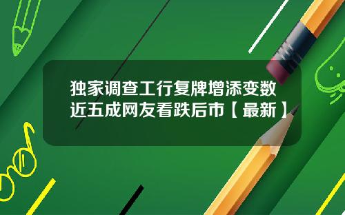 独家调查工行复牌增添变数近五成网友看跌后市【最新】