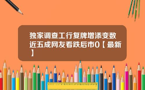 独家调查工行复牌增添变数近五成网友看跌后市0【最新】