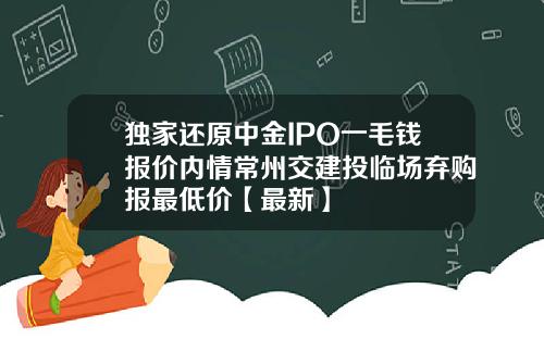 独家还原中金IPO一毛钱报价内情常州交建投临场弃购报最低价【最新】