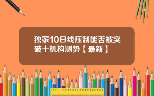独家10日线压制能否被突破十机构测势【最新】
