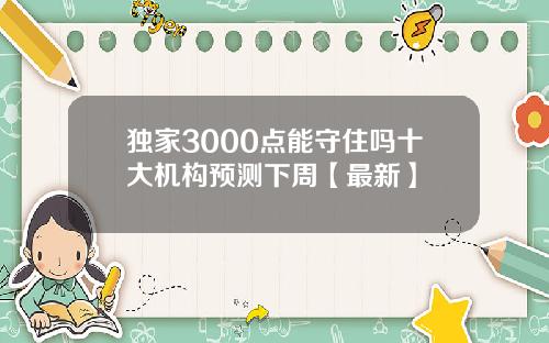 独家3000点能守住吗十大机构预测下周【最新】