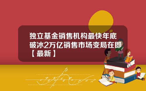 独立基金销售机构最快年底破冰2万亿销售市场变局在即【最新】