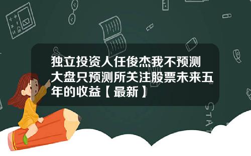 独立投资人任俊杰我不预测大盘只预测所关注股票未来五年的收益【最新】