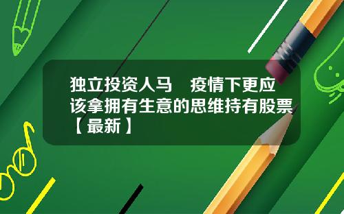独立投资人马喆疫情下更应该拿拥有生意的思维持有股票【最新】