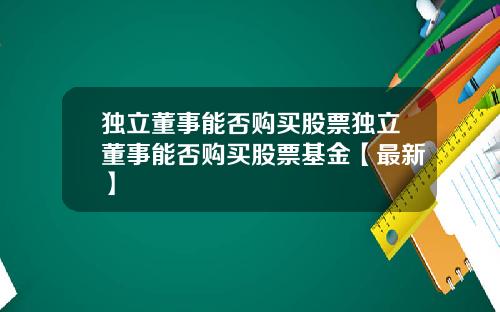 独立董事能否购买股票独立董事能否购买股票基金【最新】
