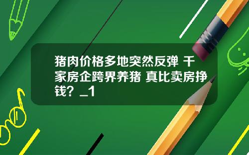 猪肉价格多地突然反弹 千家房企跨界养猪 真比卖房挣钱？_1