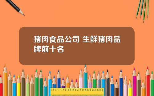 猪肉食品公司 生鲜猪肉品牌前十名