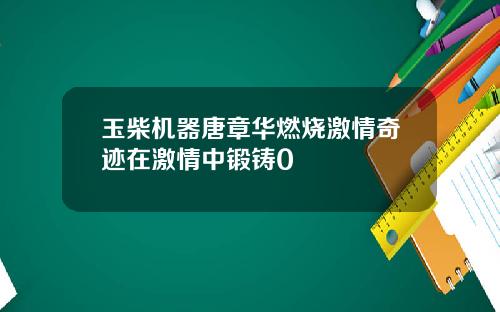 玉柴机器唐章华燃烧激情奇迹在激情中锻铸0