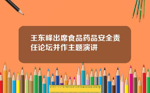 王东峰出席食品药品安全责任论坛并作主题演讲