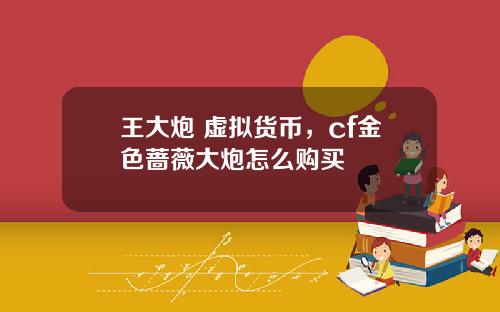 王大炮 虚拟货币，cf金色蔷薇大炮怎么购买