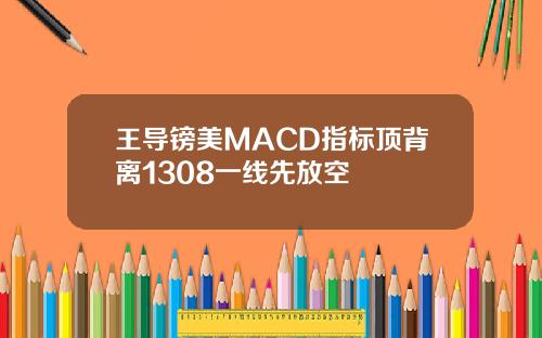 王导镑美MACD指标顶背离1308一线先放空