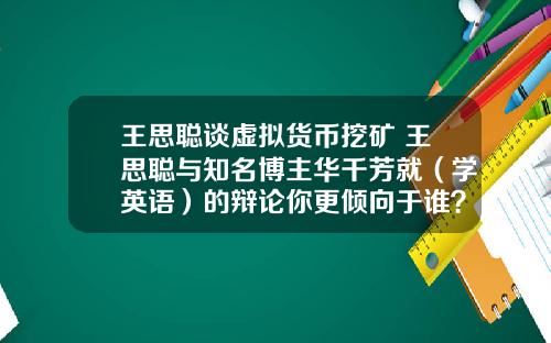 王思聪谈虚拟货币挖矿 王思聪与知名博主华千芳就（学英语）的辩论你更倾向于谁？谈谈你的看法？