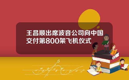 王昌顺出席波音公司向中国交付第800架飞机仪式