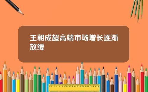 王朝成超高端市场增长逐渐放缓