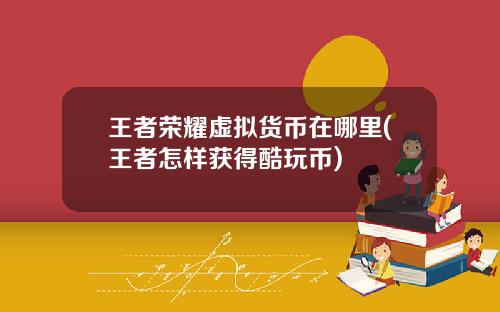 王者荣耀虚拟货币在哪里(王者怎样获得酷玩币)