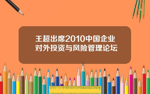 王超出席2010中国企业对外投资与风险管理论坛