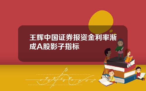王辉中国证券报资金利率渐成A股影子指标