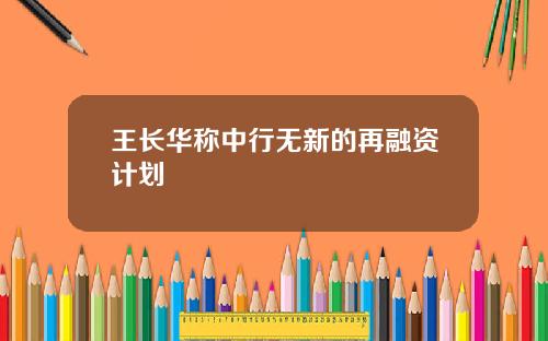 王长华称中行无新的再融资计划