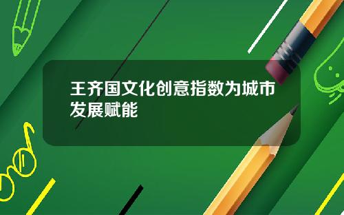 王齐国文化创意指数为城市发展赋能