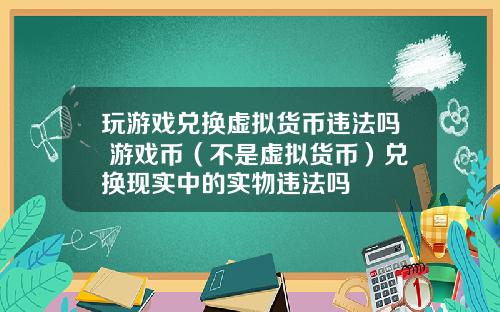 玩游戏兑换虚拟货币违法吗 游戏币（不是虚拟货币）兑换现实中的实物违法吗