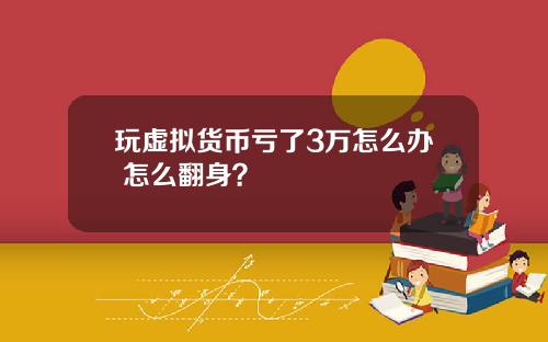 玩虚拟货币亏了3万怎么办 怎么翻身？