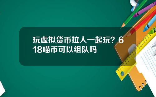 玩虚拟货币拉人一起玩？618喵币可以组队吗