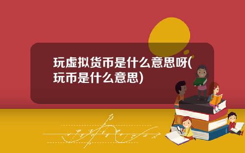 玩虚拟货币是什么意思呀(玩币是什么意思)