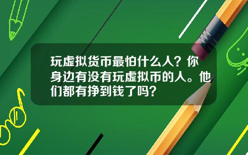 玩虚拟货币最怕什么人？你身边有没有玩虚拟币的人。他们都有挣到钱了吗？