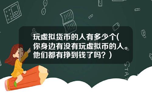 玩虚拟货币的人有多少个(你身边有没有玩虚拟币的人。他们都有挣到钱了吗？)