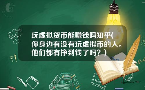 玩虚拟货币能赚钱吗知乎(你身边有没有玩虚拟币的人。他们都有挣到钱了吗？)