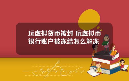 玩虚拟货币被封 玩虚拟币银行账户被冻结怎么解冻