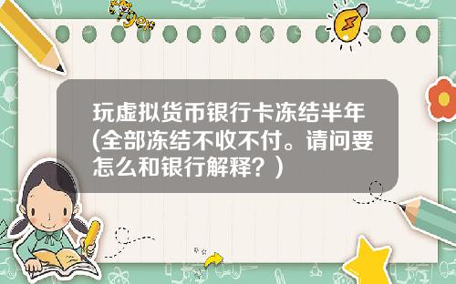 玩虚拟货币银行卡冻结半年(全部冻结不收不付。请问要怎么和银行解释？)
