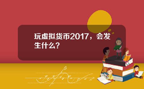 玩虚拟货币2017，会发生什么？