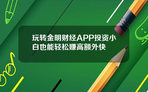 玩转金明财经APP投资小白也能轻松赚高额外快