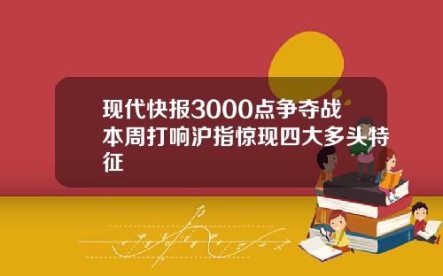 现代快报3000点争夺战本周打响沪指惊现四大多头特征