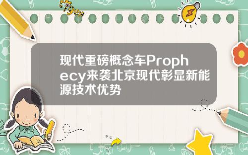 现代重磅概念车Prophecy来袭北京现代彰显新能源技术优势