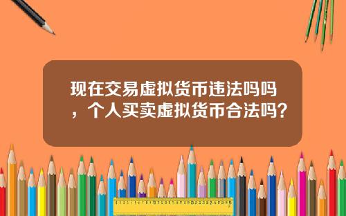 现在交易虚拟货币违法吗吗，个人买卖虚拟货币合法吗？