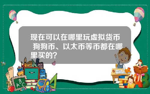 现在可以在哪里玩虚拟货币 狗狗币、以太币等币都在哪里买的？