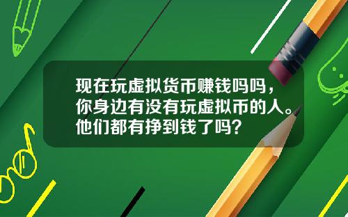 现在玩虚拟货币赚钱吗吗，你身边有没有玩虚拟币的人。他们都有挣到钱了吗？