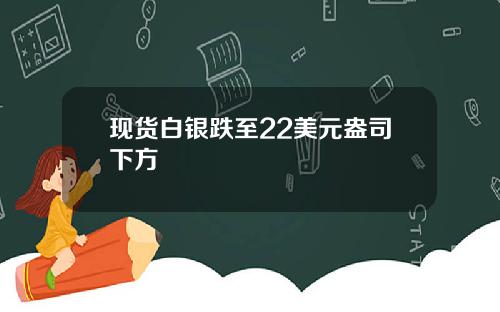 现货白银跌至22美元盎司下方
