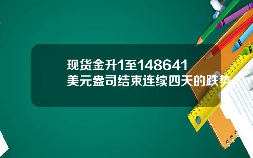 现货金升1至148641美元盎司结束连续四天的跌势