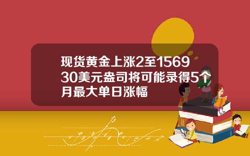 现货黄金上涨2至156930美元盎司将可能录得5个月最大单日涨幅